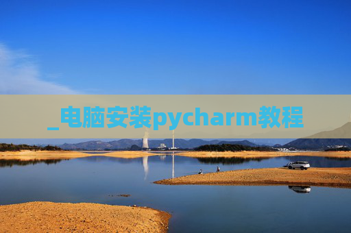_电脑安装pycharm教程 _电脑安装pycharm教程